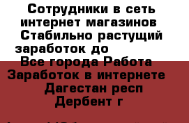 Сотрудники в сеть интернет магазинов. Стабильно растущий заработок до 40 000... - Все города Работа » Заработок в интернете   . Дагестан респ.,Дербент г.